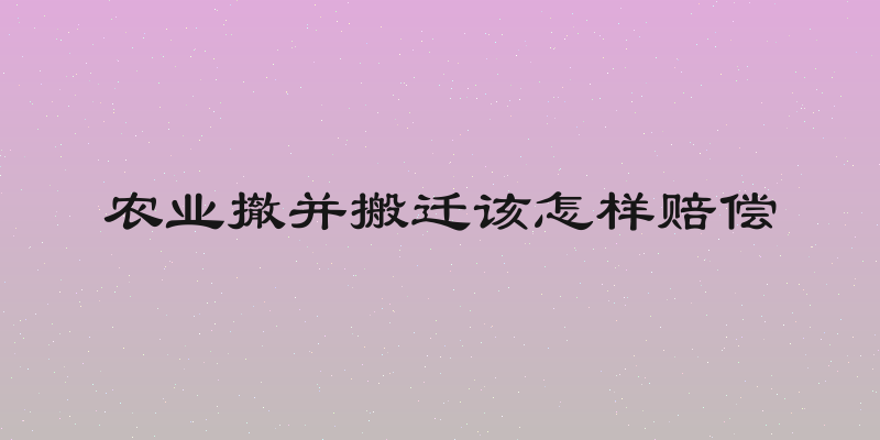 农业撤并搬迁该怎样赔偿