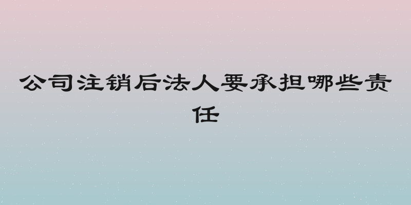 公司注销后法人要承担哪些责任