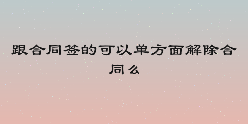 跟合同签的可以单方面解除合同么