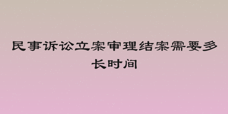 民事诉讼立案审理结案需要多长时间