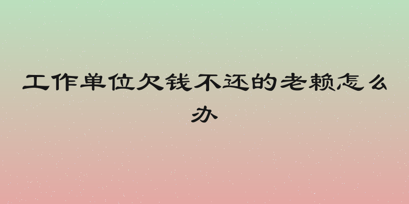 工作单位欠钱不还的老赖怎么办