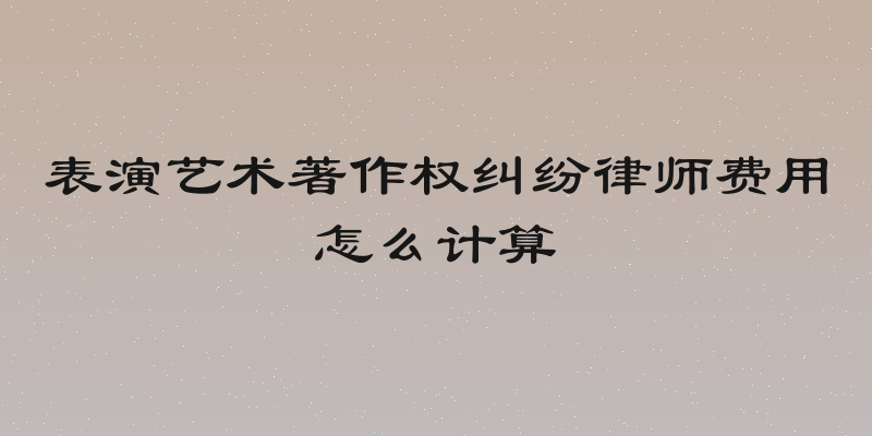 表演艺术著作权纠纷律师费用怎么计算