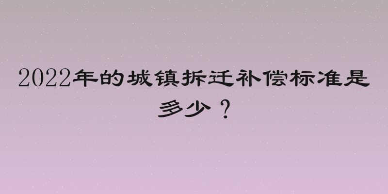 2022年的城镇拆迁补偿标准是多少？