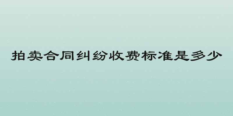 拍卖合同纠纷收费标准是多少