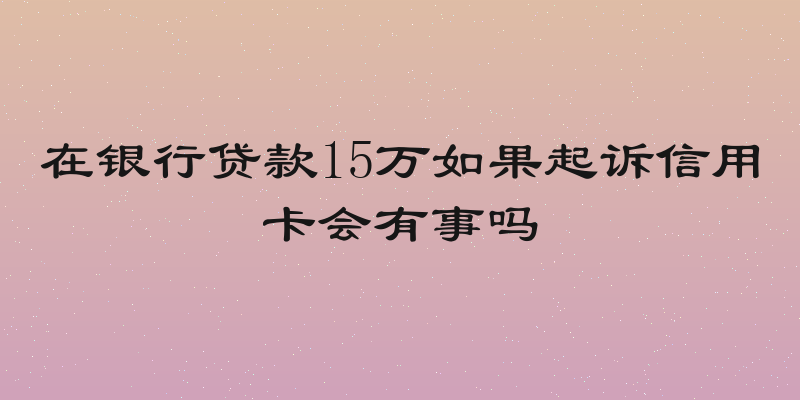 在银行贷款15万如果起诉信用卡会有事吗