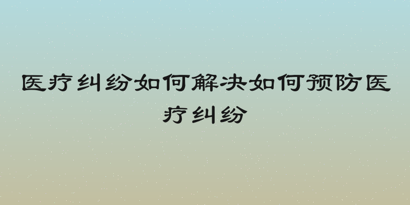 医疗纠纷如何解决如何预防医疗纠纷