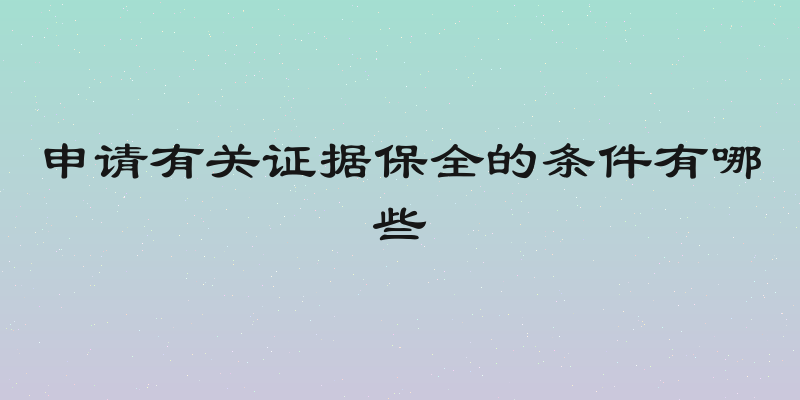 申请有关证据保全的条件有哪些