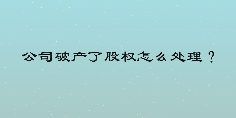 公司破产了股权怎么处理？