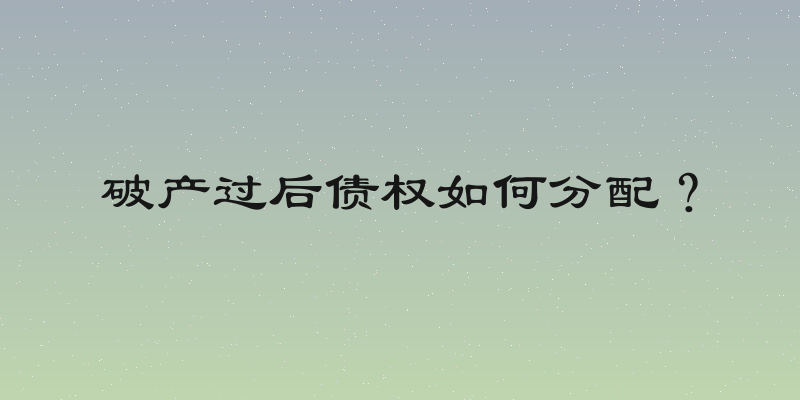破产过后债权如何分配？