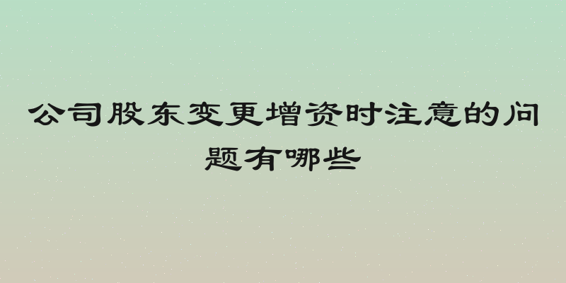 公司股东变更增资时注意的问题有哪些