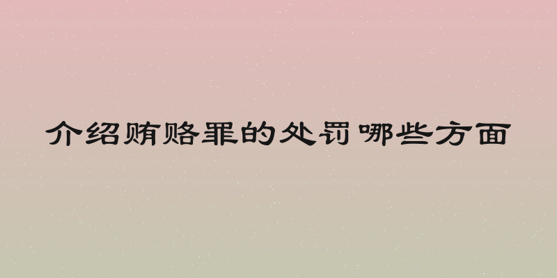 介绍贿赂罪的处罚哪些方面