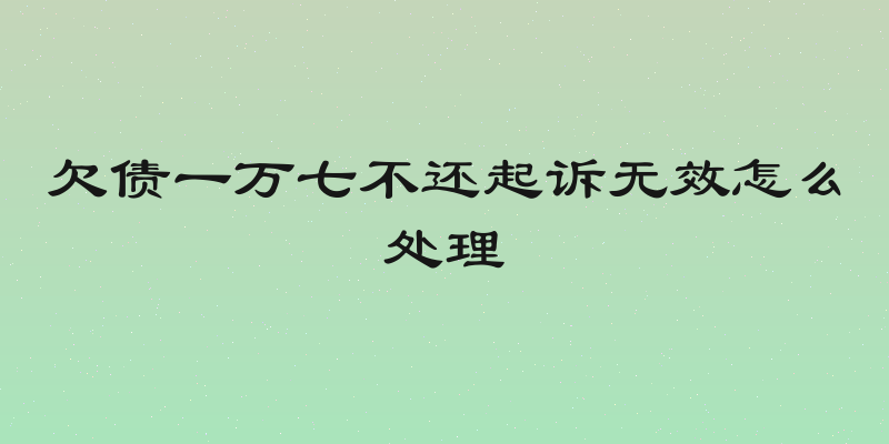 欠债一万七不还起诉无效怎么处理