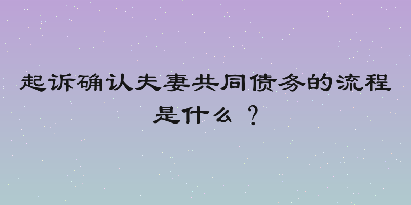 起诉确认夫妻共同债务的流程是什么？