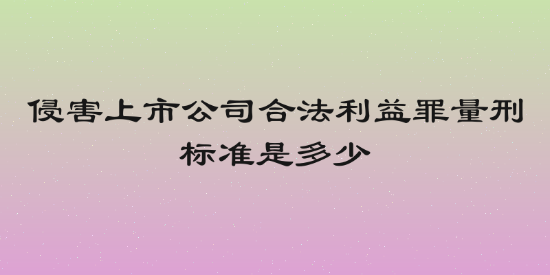侵害上市公司合法利益罪量刑标准是多少