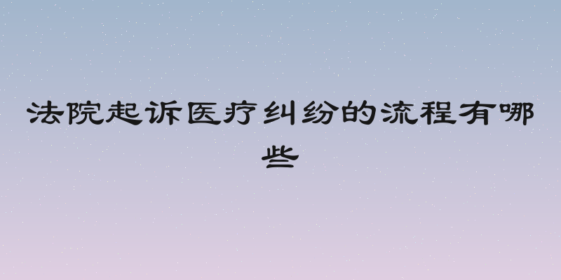 法院起诉医疗纠纷的流程有哪些