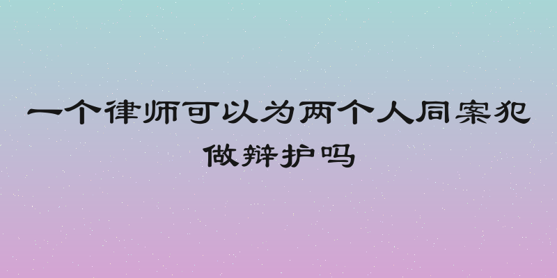 一个律师可以为两个人同案犯做辩护吗