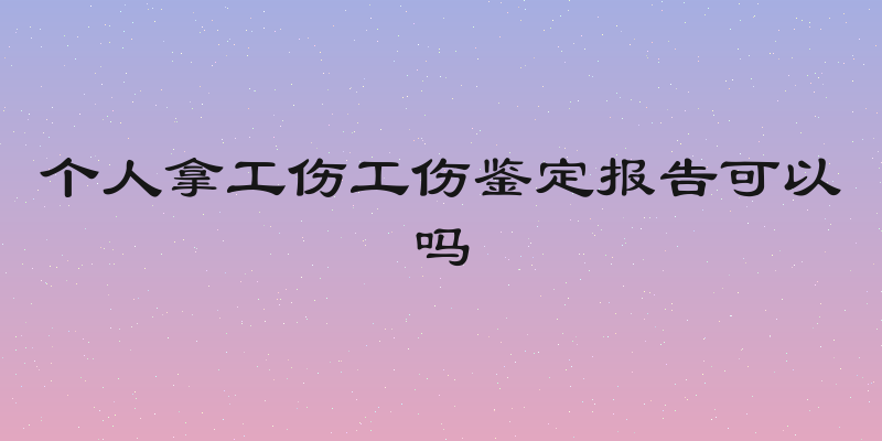 个人拿工伤工伤鉴定报告可以吗