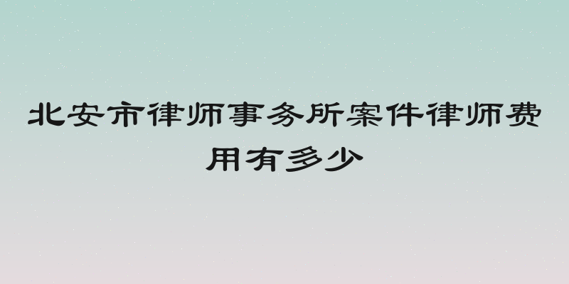 北安市律师事务所案件律师费用有多少