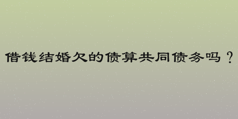 借钱结婚欠的债算共同债务吗？