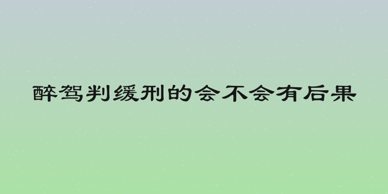 醉驾判缓刑的会不会有后果