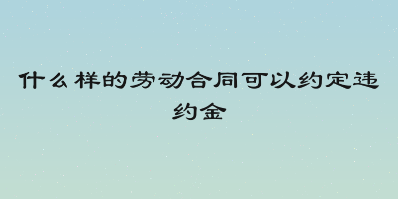 什么样的劳动合同可以约定违约金