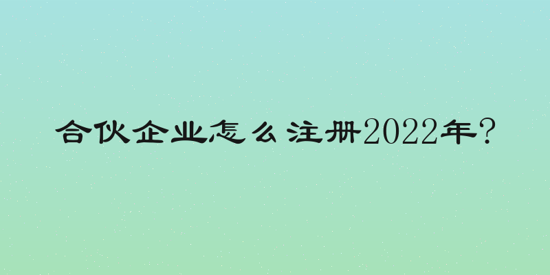 合伙企业怎么注册2022年?