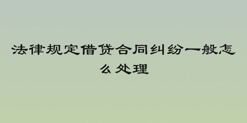 法律规定借贷合同纠纷一般怎么处理