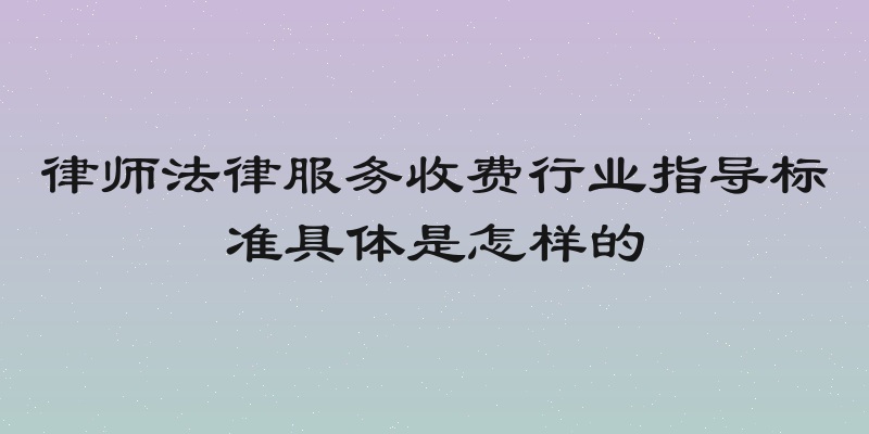 律师法律服务收费行业指导标准具体是怎样的