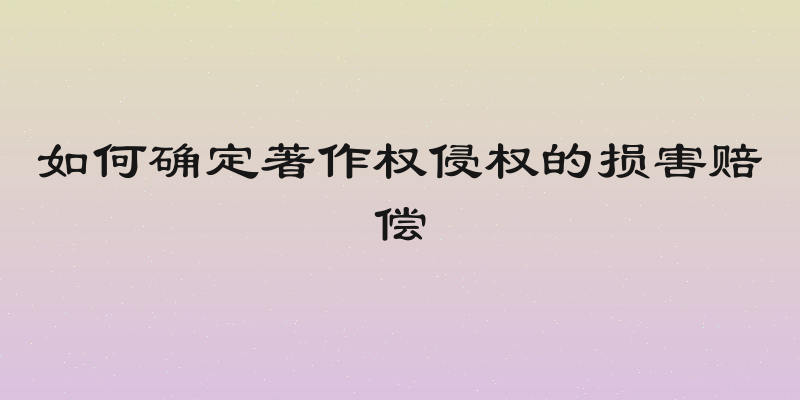 如何确定著作权侵权的损害赔偿