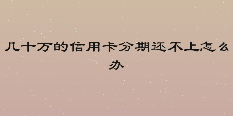 几十万的信用卡分期还不上怎么办