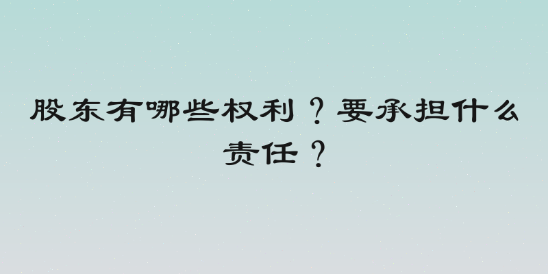 股东有哪些权利？要承担什么责任？