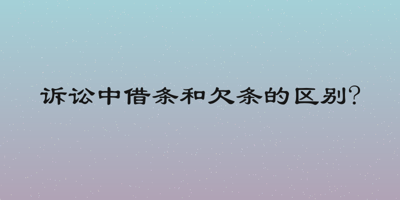 诉讼中借条和欠条的区别?