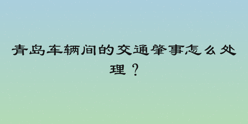 青岛车辆间的交通肇事怎么处理？