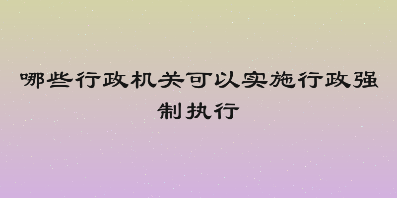 哪些行政机关可以实施行政强制执行