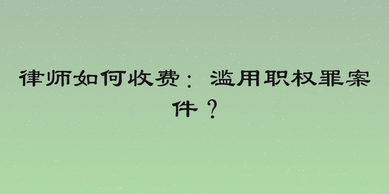 律师如何收费：滥用职权罪案件？