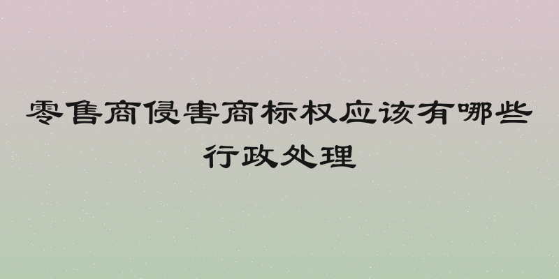 零售商侵害商标权应该有哪些行政处理