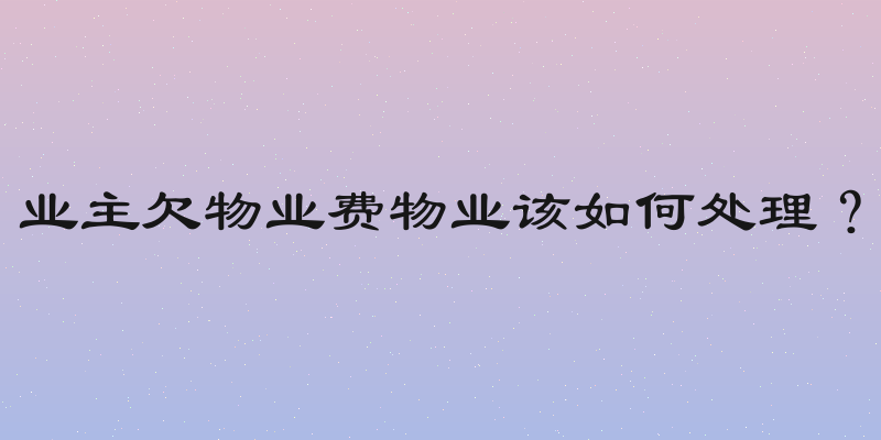 业主欠物业费物业该如何处理？