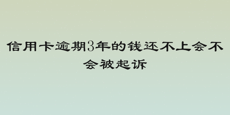 信用卡逾期3年的钱还不上会不会被起诉