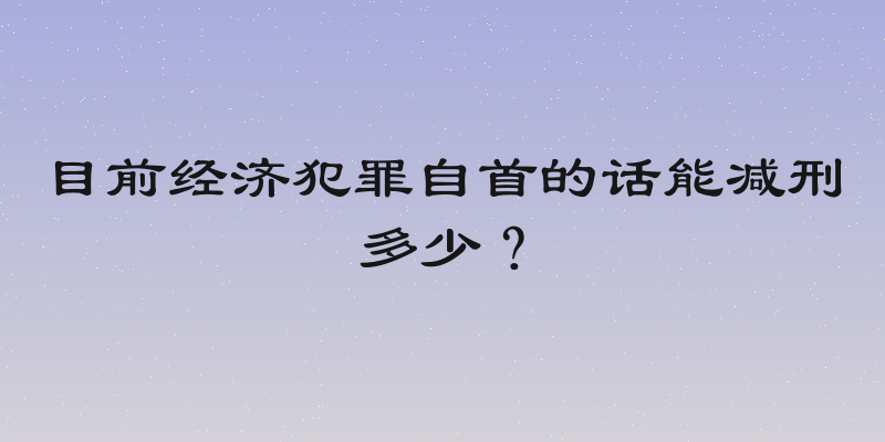 目前经济犯罪自首的话能减刑多少？