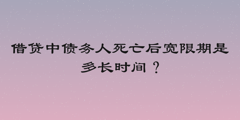 借贷中债务人死亡后宽限期是多长时间？