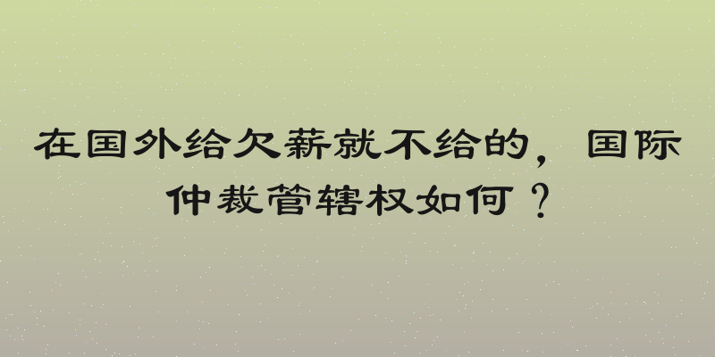 在国外给欠薪就不给的，国际仲裁管辖权如何？