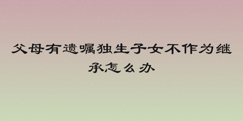 父母有遗嘱独生子女不作为继承怎么办