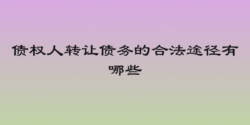 债权人转让债务的合法途径有哪些