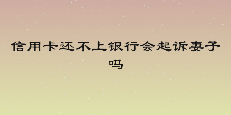 信用卡还不上银行会起诉妻子吗