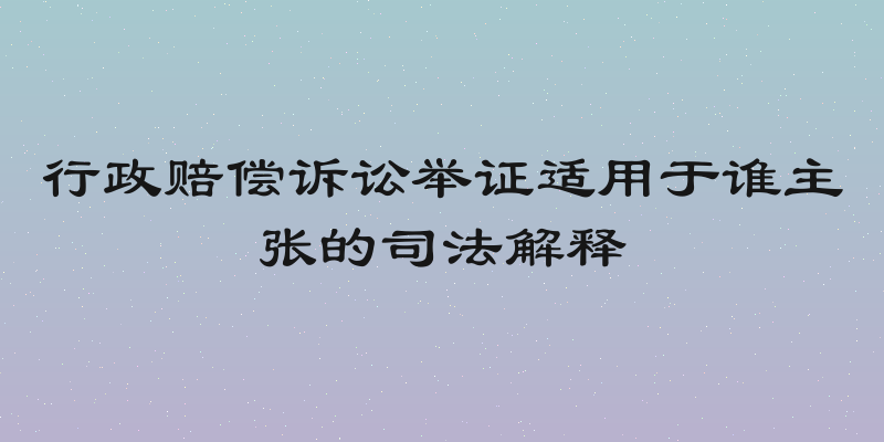 行政赔偿诉讼举证适用于谁主张的司法解释