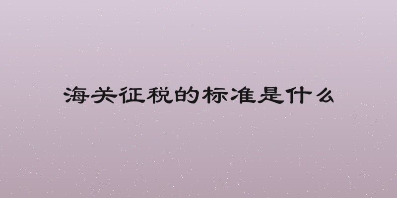 海关征税的标准是什么