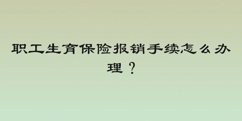 职工生育保险报销手续怎么办理？