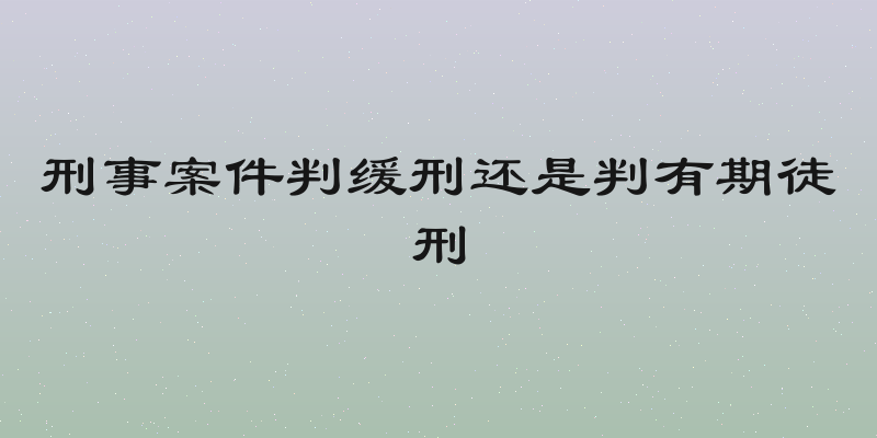 刑事案件判缓刑还是判有期徒刑