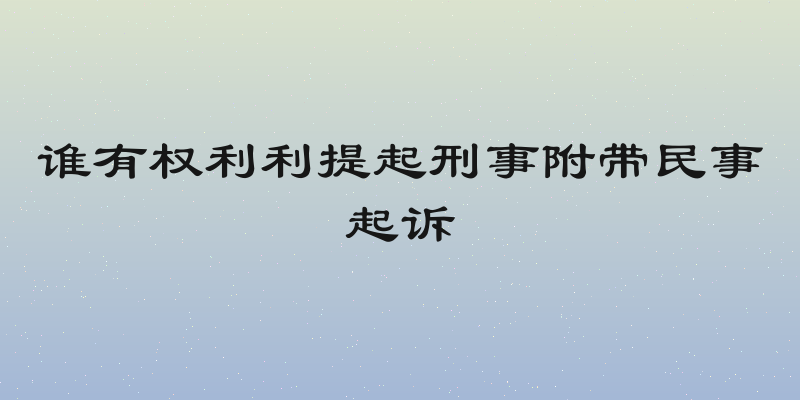 谁有权利利提起刑事附带民事起诉