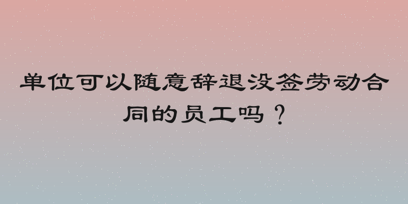 单位可以随意辞退没签劳动合同的员工吗？